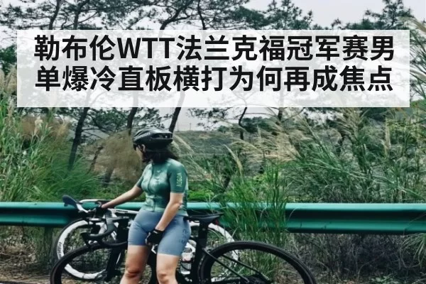 勒布伦WTT法兰克福冠军赛男单爆冷直板横打为何再成焦点