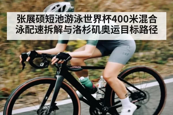 张展硕短池游泳世界杯400米混合泳配速拆解与洛杉矶奥运目标路径
